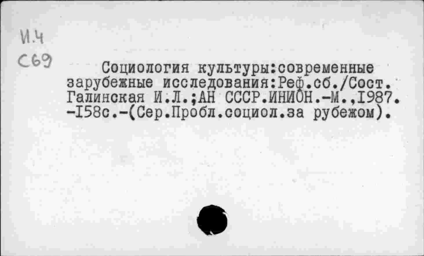 ﻿Социология культуры:современные зарубежные исследования:Реф.сб./Сост. Галинская И.Л.;АН СССР.ИНИОН.-М.,1987. -158с.~(Сер.Пробл.социол.за рубежом).